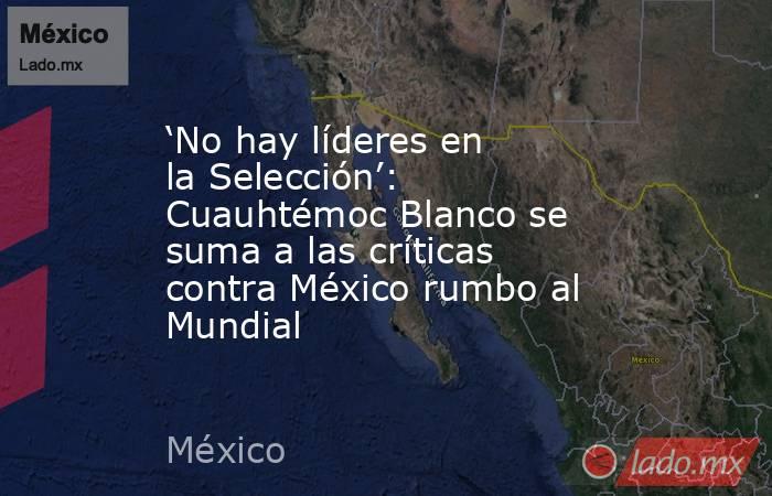 ‘No hay líderes en la Selección’: Cuauhtémoc Blanco se suma a las críticas contra México rumbo al Mundial. Noticias en tiempo real