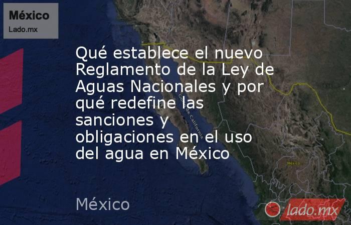 Qué establece el nuevo Reglamento de la Ley de Aguas Nacionales y por qué redefine las sanciones y obligaciones en el uso del agua en México. Noticias en tiempo real