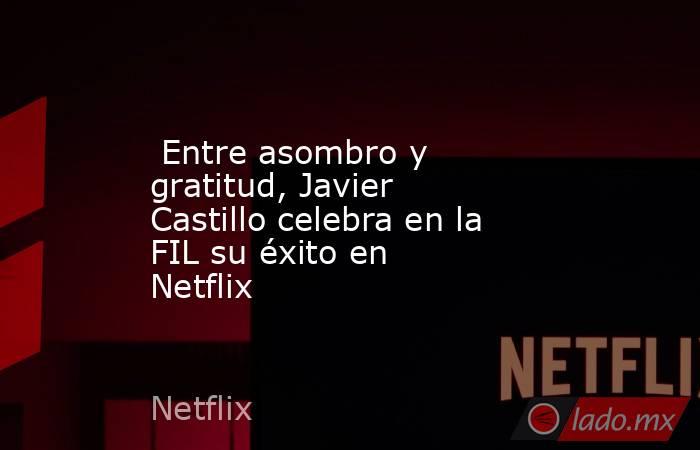  Entre asombro y gratitud, Javier Castillo celebra en la FIL su éxito en Netflix. Noticias en tiempo real