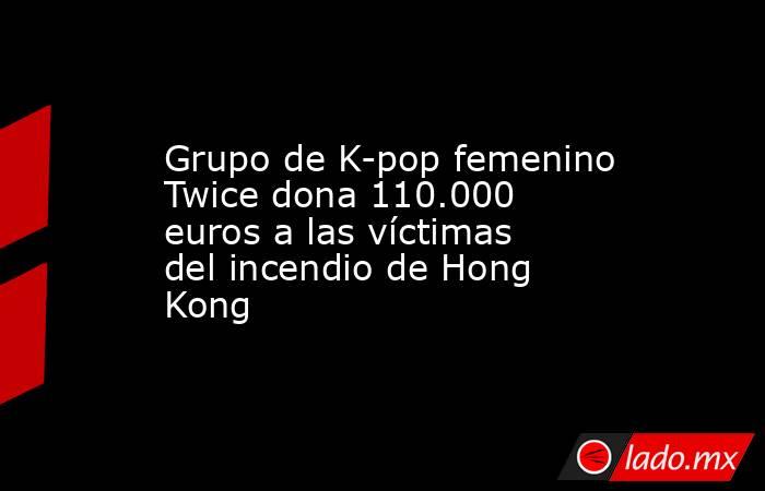 Grupo de K-pop femenino Twice dona 110.000 euros a las víctimas del incendio de Hong Kong. Noticias en tiempo real