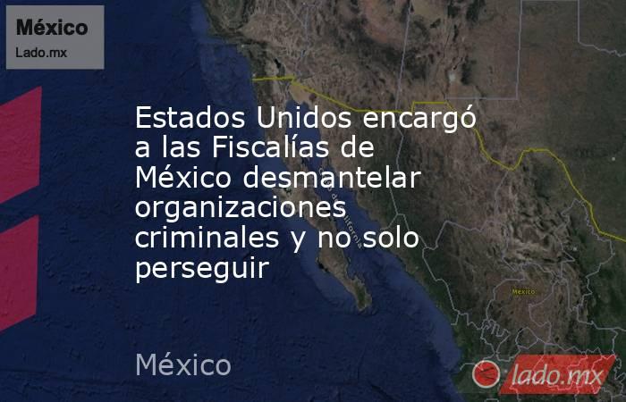 Estados Unidos encargó a las Fiscalías de México desmantelar organizaciones criminales y no solo perseguir. Noticias en tiempo real