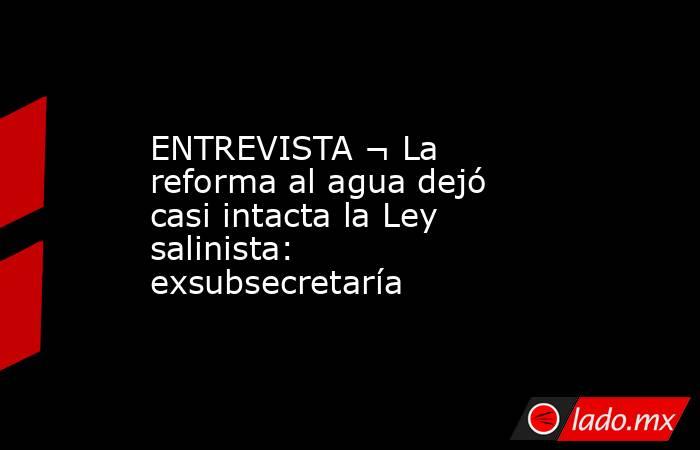 ENTREVISTA ¬ La reforma al agua dejó casi intacta la Ley salinista: exsubsecretaría. Noticias en tiempo real