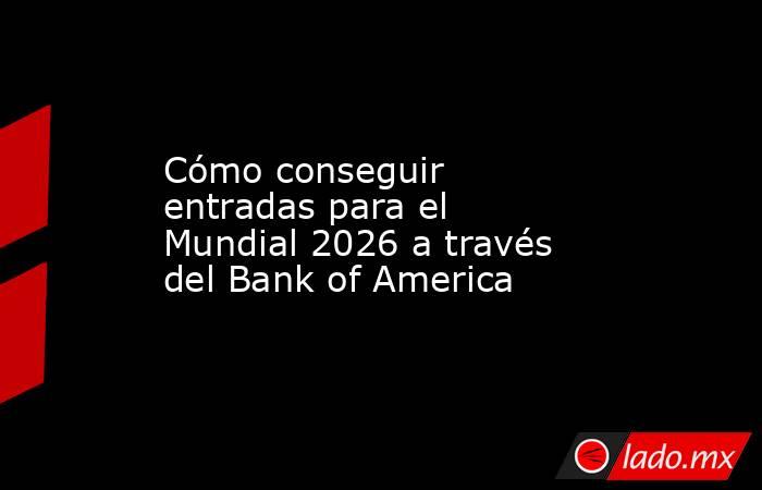 Cómo conseguir entradas para el Mundial 2026 a través del Bank of America. Noticias en tiempo real