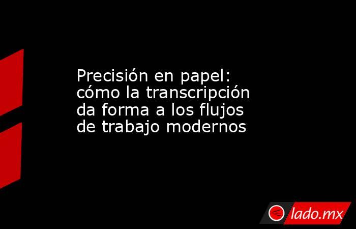 Precisión en papel: cómo la transcripción da forma a los flujos de trabajo modernos. Noticias en tiempo real