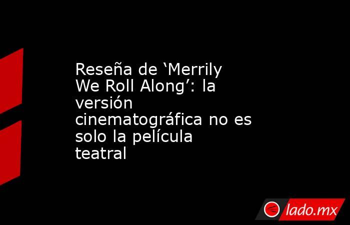 Reseña de ‘Merrily We Roll Along’: la versión cinematográfica no es solo la película teatral. Noticias en tiempo real