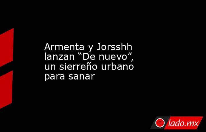 Armenta y Jorsshh lanzan “De nuevo”, un sierreño urbano para sanar. Noticias en tiempo real