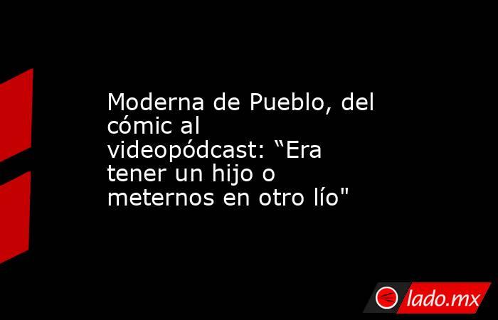 Moderna de Pueblo, del cómic al videopódcast: “Era tener un hijo o meternos en otro lío