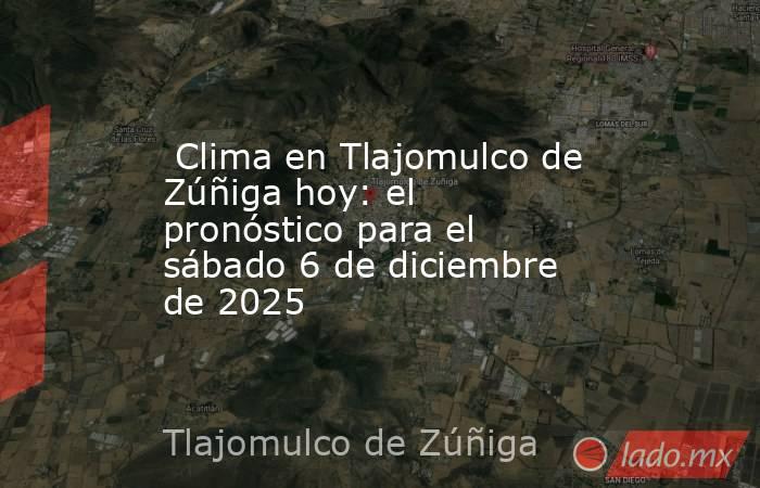  Clima en Tlajomulco de Zúñiga hoy: el pronóstico para el sábado 6 de diciembre de 2025. Noticias en tiempo real