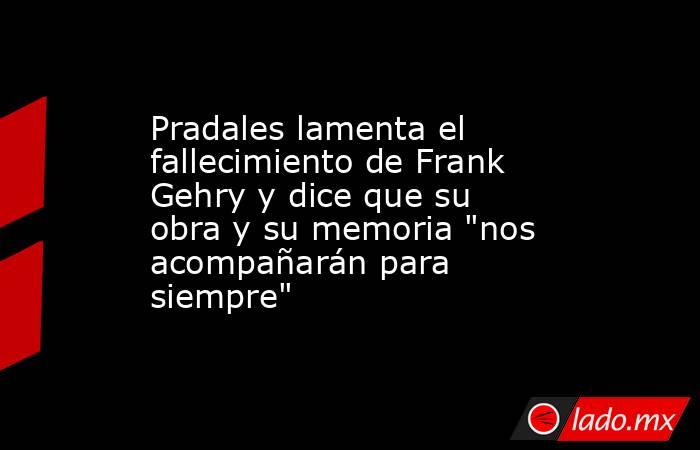 Pradales lamenta el fallecimiento de Frank Gehry y dice que su obra y su memoria 