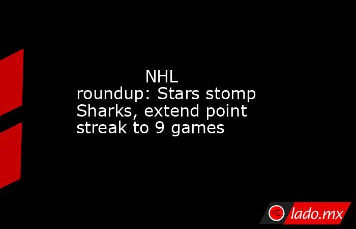             NHL roundup: Stars stomp Sharks, extend point streak to 9 games        . Noticias en tiempo real