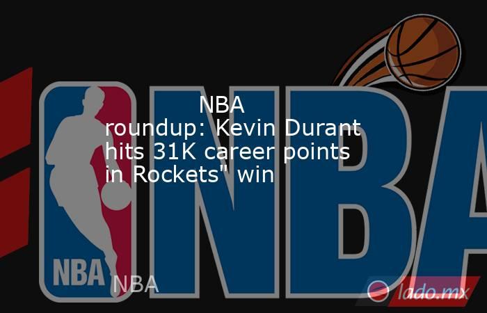             NBA roundup: Kevin Durant hits 31K career points in Rockets