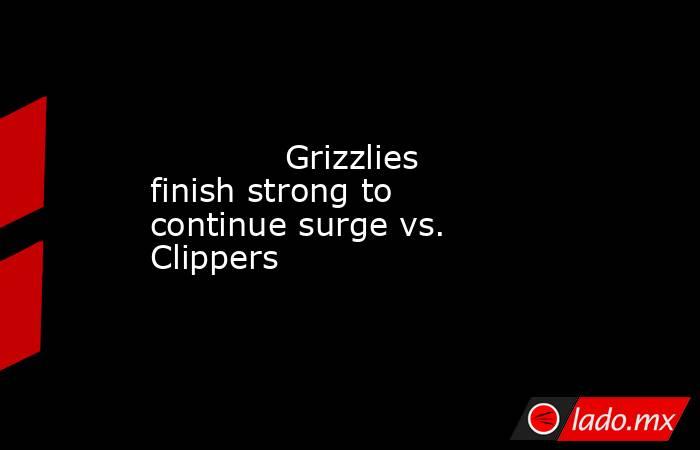             Grizzlies finish strong to continue surge vs. Clippers        . Noticias en tiempo real
