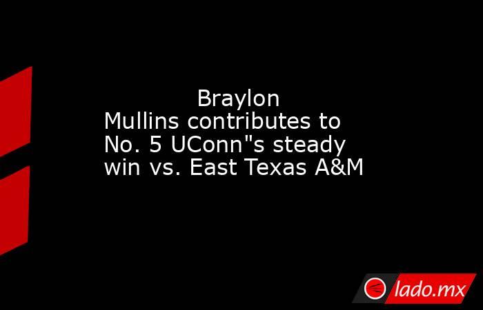             Braylon Mullins contributes to No. 5 UConn
