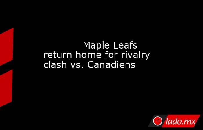             Maple Leafs return home for rivalry clash vs. Canadiens        . Noticias en tiempo real