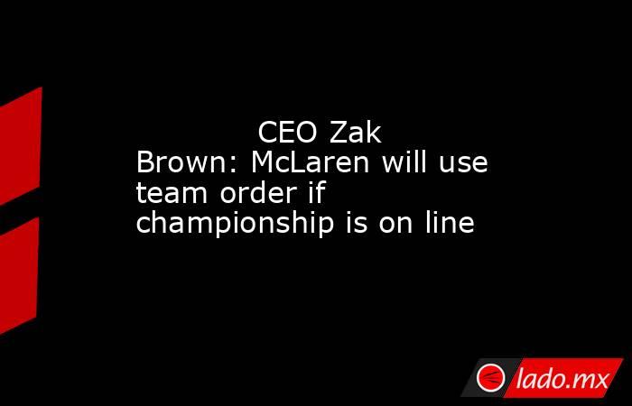             CEO Zak Brown: McLaren will use team order if championship is on line        . Noticias en tiempo real