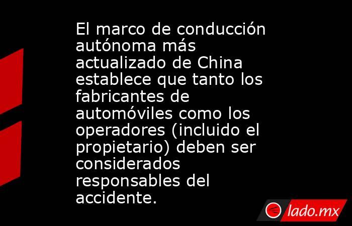 El marco de conducción autónoma más actualizado de China establece que tanto los fabricantes de automóviles como los operadores (incluido el propietario) deben ser considerados responsables del accidente.. Noticias en tiempo real