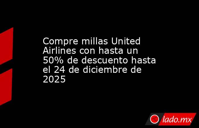 Compre millas United Airlines con hasta un 50% de descuento hasta el 24 de diciembre de 2025. Noticias en tiempo real