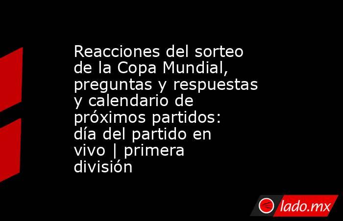 Reacciones del sorteo de la Copa Mundial, preguntas y respuestas y calendario de próximos partidos: día del partido en vivo | primera división. Noticias en tiempo real