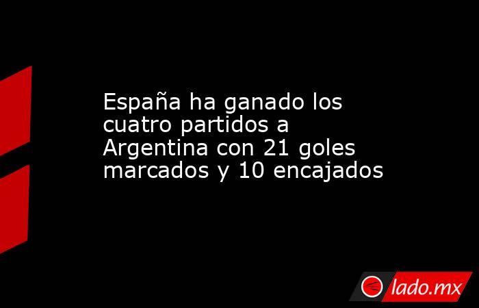 España ha ganado los cuatro partidos a Argentina con 21 goles marcados y 10 encajados. Noticias en tiempo real