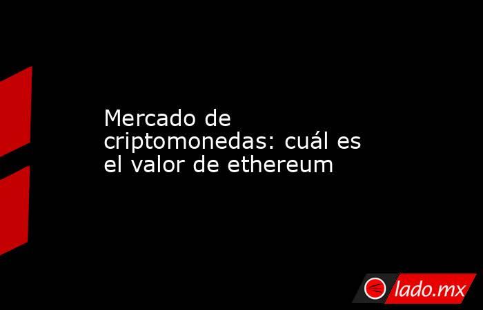 Mercado de criptomonedas: cuál es el valor de ethereum. Noticias en tiempo real