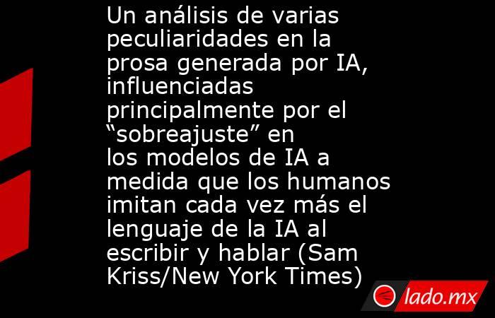 Un análisis de varias peculiaridades en la prosa generada por IA, influenciadas principalmente por el “sobreajuste” en los modelos de IA a medida que los humanos imitan cada vez más el lenguaje de la IA al escribir y hablar (Sam Kriss/New York Times). Noticias en tiempo real