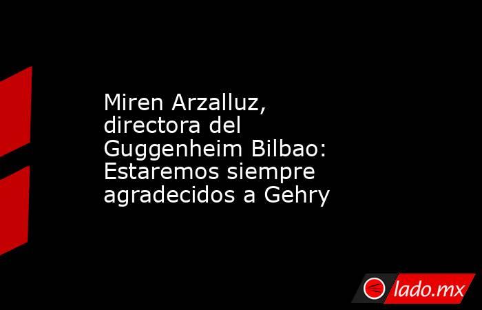 Miren Arzalluz, directora del Guggenheim Bilbao: Estaremos siempre agradecidos a Gehry. Noticias en tiempo real