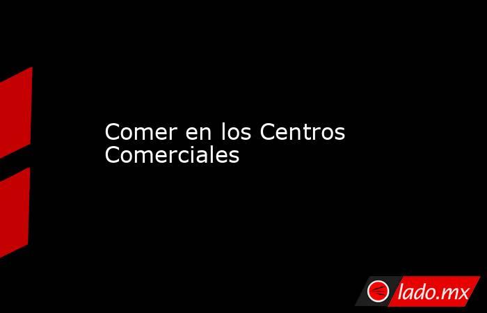 Comer en los Centros Comerciales. Noticias en tiempo real