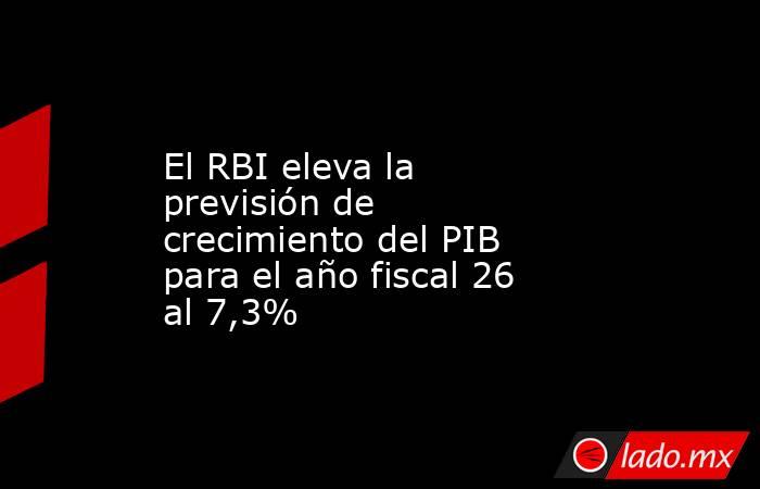 El RBI eleva la previsión de crecimiento del PIB para el año fiscal 26 al 7,3%. Noticias en tiempo real