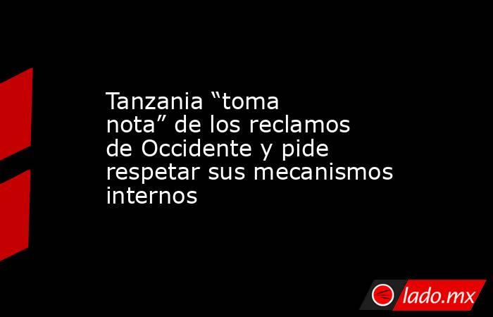 Tanzania “toma nota” de los reclamos de Occidente y pide respetar sus mecanismos internos. Noticias en tiempo real