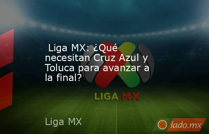  Liga MX: ¿Qué necesitan Cruz Azul y Toluca para avanzar a la final?. Noticias en tiempo real