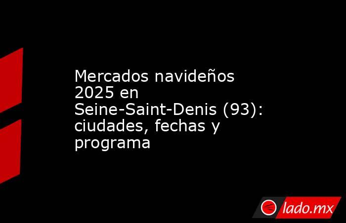 Mercados navideños 2025 en Seine-Saint-Denis (93): ciudades, fechas y programa. Noticias en tiempo real