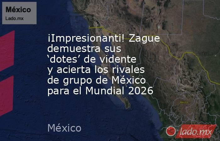 ¡Impresionanti! Zague demuestra sus ‘dotes’ de vidente y acierta los rivales de grupo de México para el Mundial 2026. Noticias en tiempo real