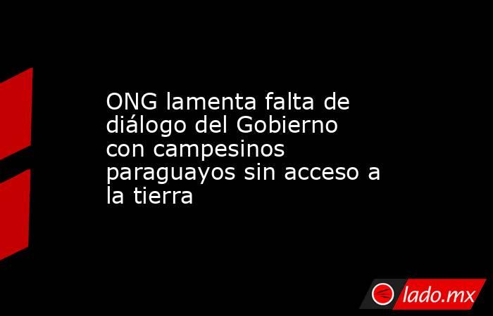 ONG lamenta falta de diálogo del Gobierno con campesinos paraguayos sin acceso a la tierra. Noticias en tiempo real