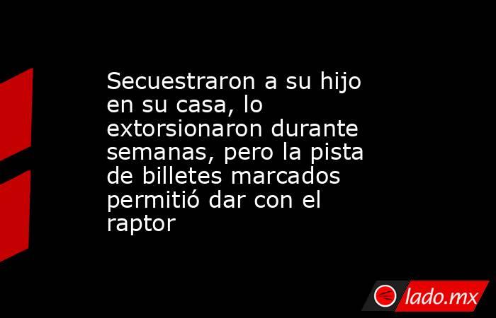 Secuestraron a su hijo en su casa, lo extorsionaron durante semanas, pero la pista de billetes marcados permitió dar con el raptor. Noticias en tiempo real
