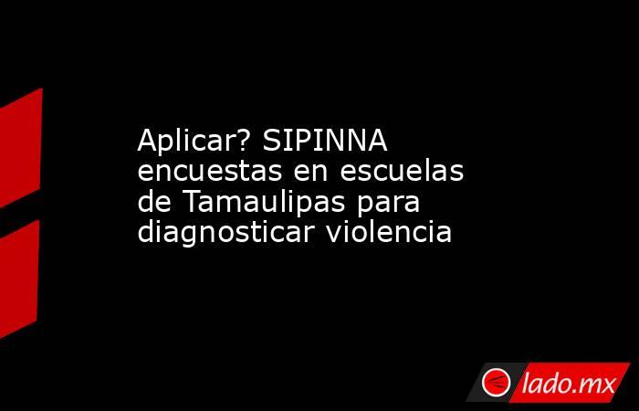 Aplicar? SIPINNA encuestas en escuelas de Tamaulipas para diagnosticar violencia. Noticias en tiempo real