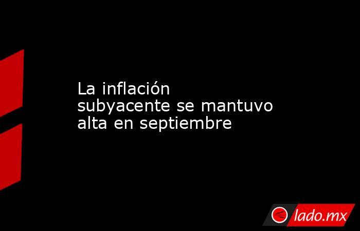 La inflación subyacente se mantuvo alta en septiembre. Noticias en tiempo real