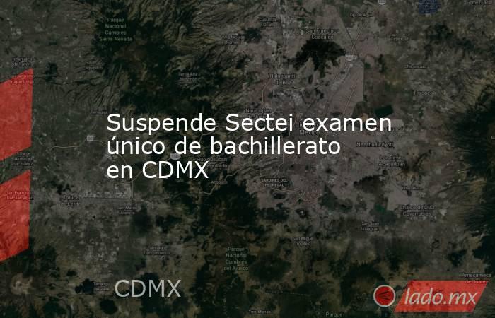Suspende Sectei examen único de bachillerato en CDMX. Noticias en tiempo real