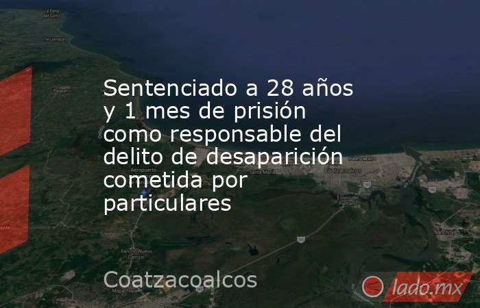 Sentenciado a 28 años y 1 mes de prisión como responsable del delito de desaparición cometida por particulares. Noticias en tiempo real