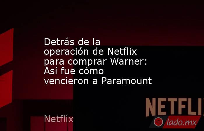Detrás de la operación de Netflix para comprar Warner: Así fue cómo vencieron a Paramount. Noticias en tiempo real