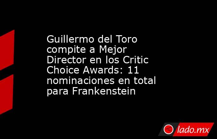 Guillermo del Toro compite a Mejor Director en los Critic Choice Awards: 11 nominaciones en total para Frankenstein. Noticias en tiempo real