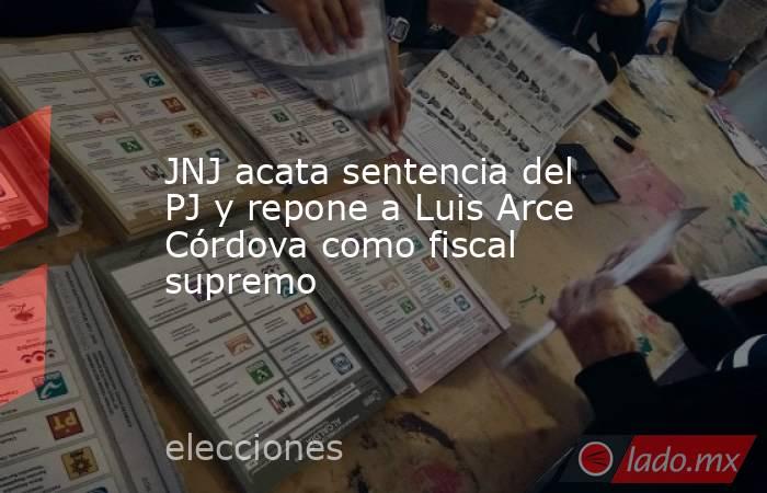 JNJ acata sentencia del PJ y repone a Luis Arce Córdova como fiscal supremo. Noticias en tiempo real