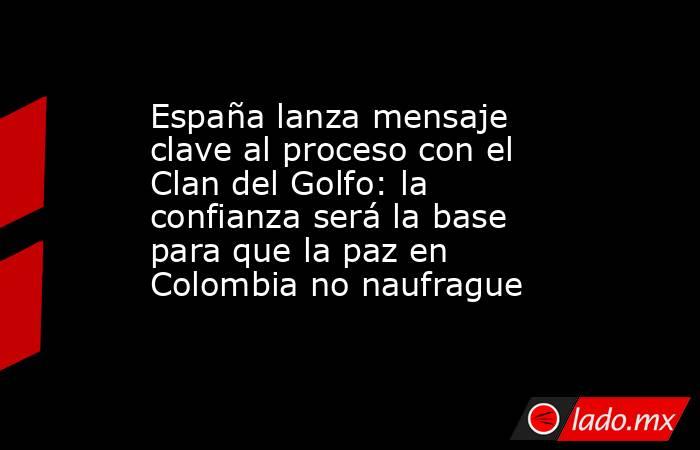 España lanza mensaje clave al proceso con el Clan del Golfo: la confianza será la base para que la paz en Colombia no naufrague. Noticias en tiempo real