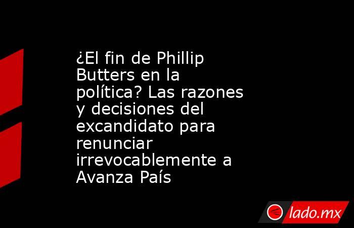 ¿El fin de Phillip Butters en la política? Las razones y decisiones del excandidato para renunciar irrevocablemente a Avanza País. Noticias en tiempo real