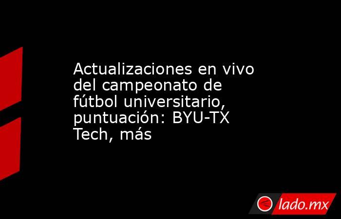 Actualizaciones en vivo del campeonato de fútbol universitario, puntuación: BYU-TX Tech, más. Noticias en tiempo real
