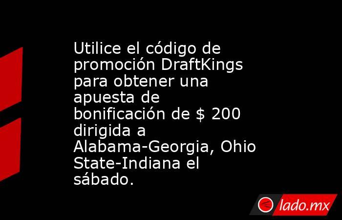 Utilice el código de promoción DraftKings para obtener una apuesta de bonificación de $ 200 dirigida a Alabama-Georgia, Ohio State-Indiana el sábado.. Noticias en tiempo real