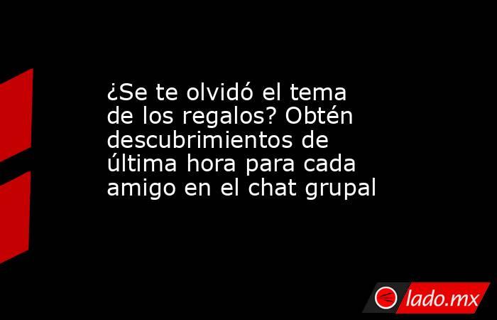 ¿Se te olvidó el tema de los regalos? Obtén descubrimientos de última hora para cada amigo en el chat grupal. Noticias en tiempo real