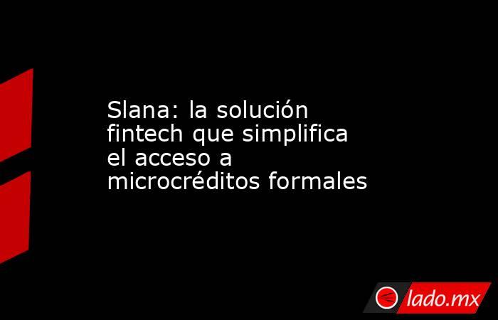 Slana: la solución fintech que simplifica el acceso a microcréditos formales. Noticias en tiempo real
