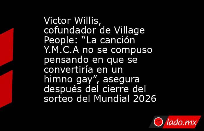 Victor Willis, cofundador de Village People: “La canción Y.M.C.A no se compuso pensando en que se convertiría en un himno gay”, asegura después del cierre del sorteo del Mundial 2026 . Noticias en tiempo real