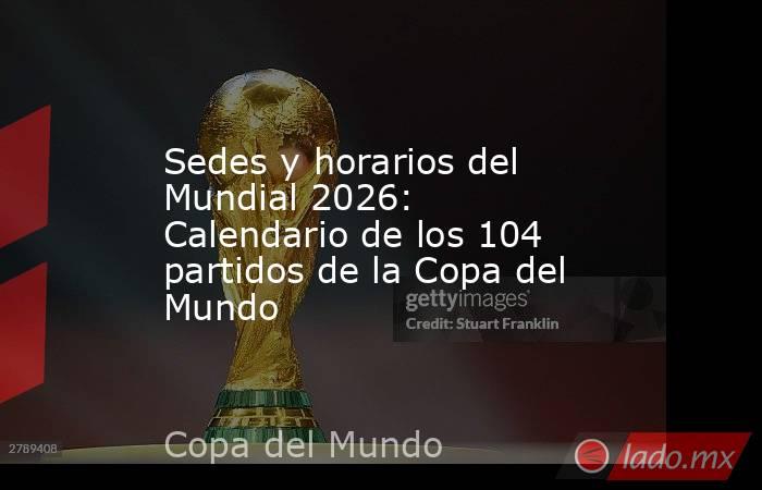 Sedes y horarios del Mundial 2026: Calendario de los 104 partidos de la Copa del Mundo. Noticias en tiempo real