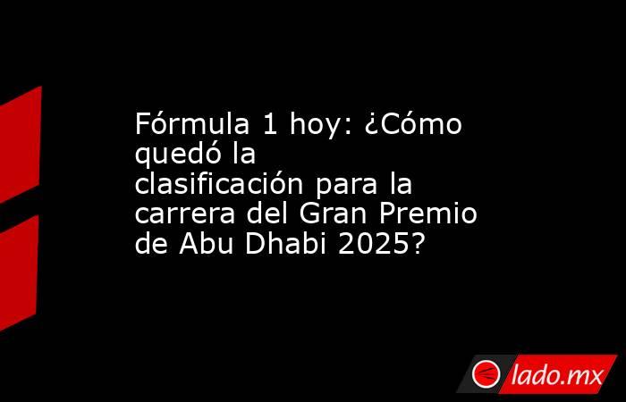 Fórmula 1 hoy: ¿Cómo quedó la clasificación para la carrera del Gran Premio de Abu Dhabi 2025?. Noticias en tiempo real